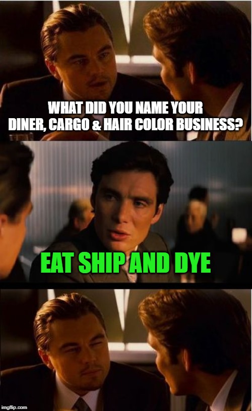 It's a pun! | WHAT DID YOU NAME YOUR
DINER, CARGO & HAIR COLOR BUSINESS? EAT SHIP AND DYE | image tagged in memes,inception,business,eat ship and dye | made w/ Imgflip meme maker