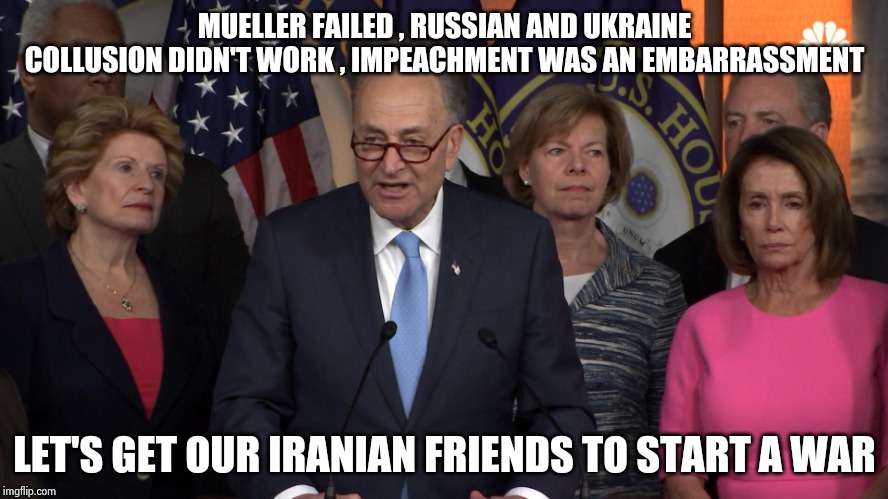 They must stop Trump at all costs | MUELLER FAILED , RUSSIAN AND UKRAINE COLLUSION DIDN'T WORK , IMPEACHMENT WAS AN EMBARRASSMENT; LET'S GET OUR IRANIAN FRIENDS TO START A WAR | image tagged in democrat congressmen,see no one cares,you have become the very thing you swore to destroy,we the people,screw you | made w/ Imgflip meme maker