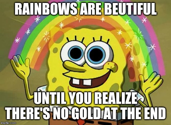 Imagination Spongebob Meme | RAINBOWS ARE BEUTIFUL; UNTIL YOU REALIZE THERE'S NO GOLD AT THE END | image tagged in memes,imagination spongebob | made w/ Imgflip meme maker