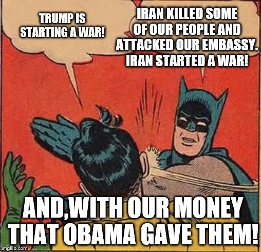 Dumbass Liberals Blame Everything on Trump! | IRAN KILLED SOME OF OUR PEOPLE AND ATTACKED OUR EMBASSY. IRAN STARTED A WAR! TRUMP IS STARTING A WAR! AND,WITH OUR MONEY THAT OBAMA GAVE THEM! | image tagged in memes,batman slapping robin,political memes | made w/ Imgflip meme maker