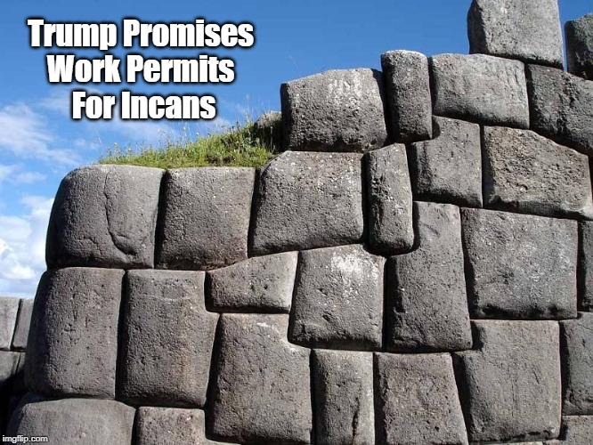 "Trump Promises Work Permits For Incans" | Trump Promises 
Work Permits 
For Incans | image tagged in trump's wall,deplorable donald,family separation,dishonorable donald,devious donald,google melania is an illegal immigrant | made w/ Imgflip meme maker