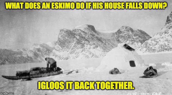 eskimo | WHAT DOES AN ESKIMO DO IF HIS HOUSE FALLS DOWN? IGLOOS IT BACK TOGETHER. | image tagged in eskimo | made w/ Imgflip meme maker