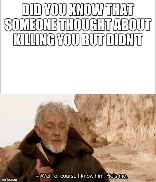 DID YOU KNOW THAT SOMEONE THOUGHT ABOUT KILLING YOU BUT DIDN'T | image tagged in white background,obi wan of course i know him hes me | made w/ Imgflip meme maker