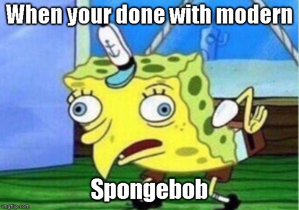 Mocking Spongebob | When your done with modern; Spongebob | image tagged in memes,mocking spongebob | made w/ Imgflip meme maker