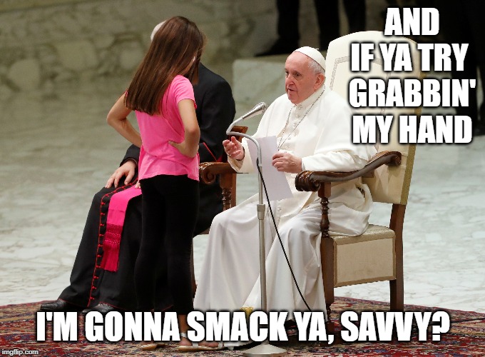 AND IF YA TRY 
GRABBIN' MY HAND; I'M GONNA SMACK YA, SAVVY? | image tagged in pope francis angry | made w/ Imgflip meme maker