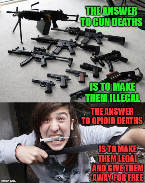 Okay politicians, your kids get first crack at it. | THE ANSWER TO GUN DEATHS; IS TO MAKE THEM ILLEGAL; THE ANSWER TO OPIOID DEATHS; IS TO MAKE THEM LEGAL AND GIVE THEM AWAY FOR FREE | image tagged in guns,sad sad junky,meanwhile in canada,liberal logic,liberal hypocrisy,stupid liberals | made w/ Imgflip meme maker