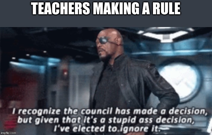 I recognise the council has made a decision | TEACHERS MAKING A RULE | image tagged in i recognise the council has made a decision | made w/ Imgflip meme maker