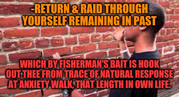 -Complicate a movement with single cinema actor. | -RETURN & RAID THROUGH YOURSELF REMAINING IN PAST; WHICH BY FISHERMAN'S BAIT IS HOOK OUT THEE FROM TRACE OF NATURAL RESPONSE AT ANXIETY WALK, THAT LENGTH IN OWN LIFE. | image tagged in brick wall,action,raiders,past life pete,philosophy,black guy | made w/ Imgflip meme maker