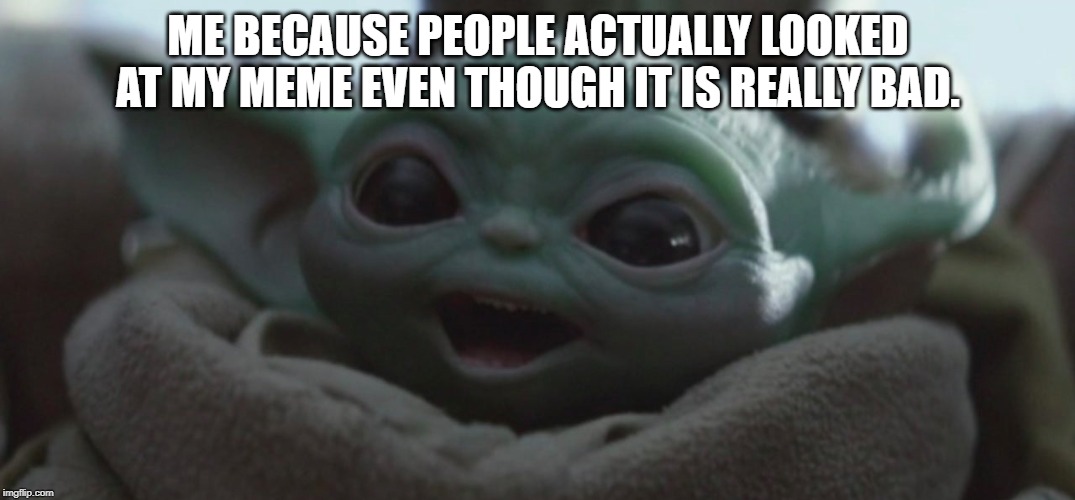 Thank You | ME BECAUSE PEOPLE ACTUALLY LOOKED AT MY MEME EVEN THOUGH IT IS REALLY BAD. | image tagged in happy baby yoda,memes,thank you | made w/ Imgflip meme maker