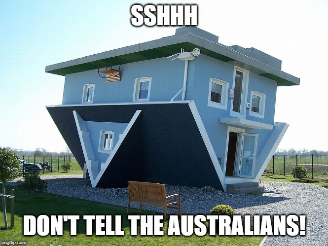 Upside down house | SSHHH DON'T TELL THE AUSTRALIANS! | image tagged in upside down house | made w/ Imgflip meme maker