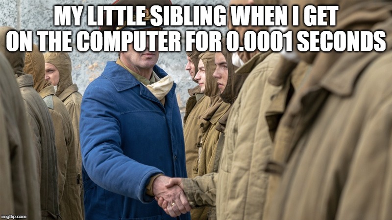 My life | MY LITTLE SIBLING WHEN I GET ON THE COMPUTER FOR 0.0001 SECONDS | image tagged in i serve the soviet union,siblings | made w/ Imgflip meme maker