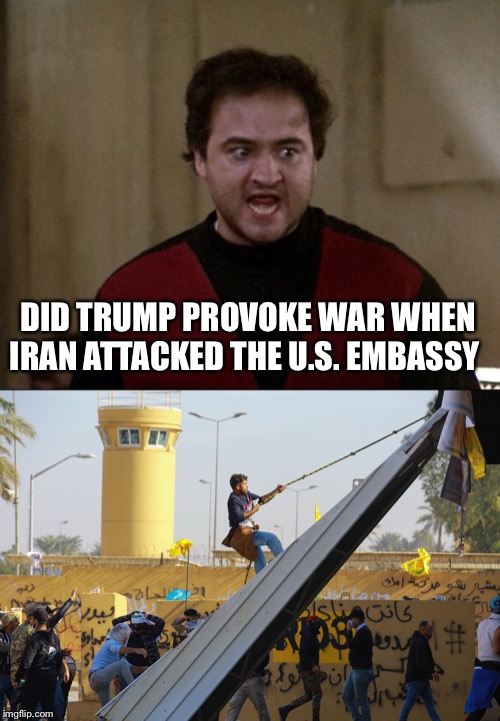 DID TRUMP PROVOKE WAR WHEN IRAN ATTACKED THE U.S. EMBASSY | image tagged in john belushi - animal house | made w/ Imgflip meme maker