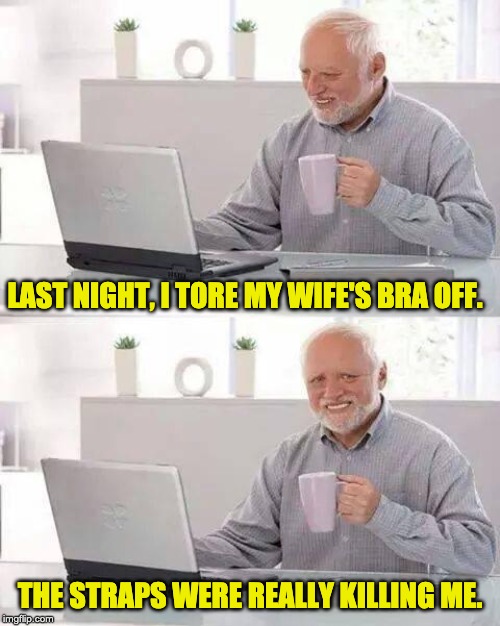 Hide the Pain Harold Meme | LAST NIGHT, I TORE MY WIFE'S BRA OFF. THE STRAPS WERE REALLY KILLING ME. | image tagged in memes,hide the pain harold | made w/ Imgflip meme maker