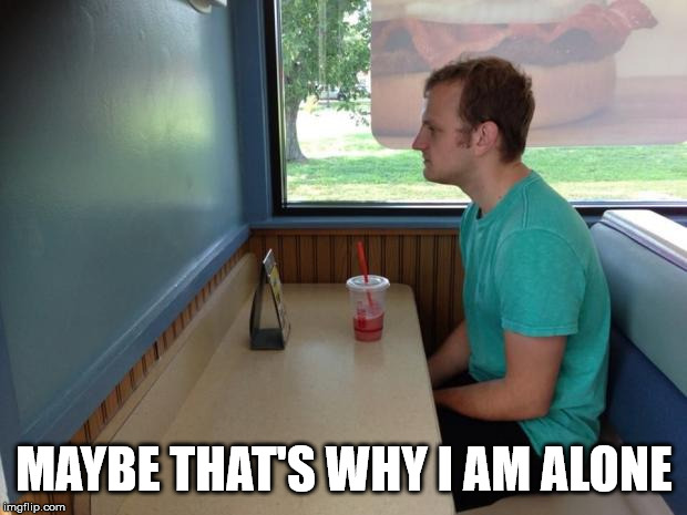 Forever Alone Booth | MAYBE THAT'S WHY I AM ALONE | image tagged in forever alone booth | made w/ Imgflip meme maker