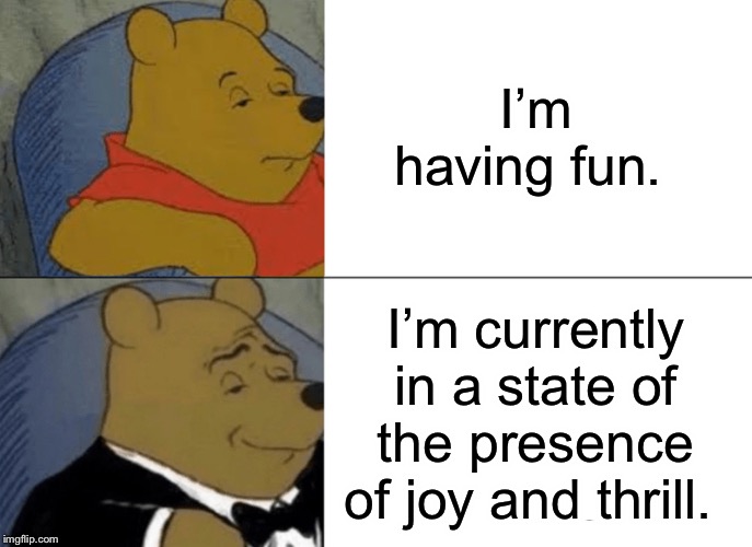 Tuxedo Winnie The Pooh Meme | I’m having fun. I’m currently in a state of the presence of joy and thrill. | image tagged in memes,tuxedo winnie the pooh | made w/ Imgflip meme maker