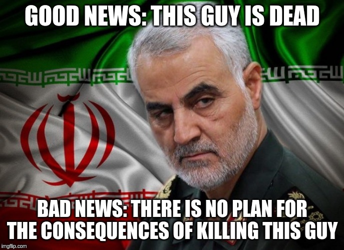 Without a strategy this just another of Trump's unforced errors, but this time with deadly repercussions. | GOOD NEWS: THIS GUY IS DEAD; BAD NEWS: THERE IS NO PLAN FOR THE CONSEQUENCES OF KILLING THIS GUY | image tagged in general soleimani dead,memes,politics | made w/ Imgflip meme maker