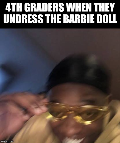Guy in Yellow Sunglasses | 4TH GRADERS WHEN THEY UNDRESS THE BARBIE DOLL | image tagged in guy in yellow sunglasses | made w/ Imgflip meme maker