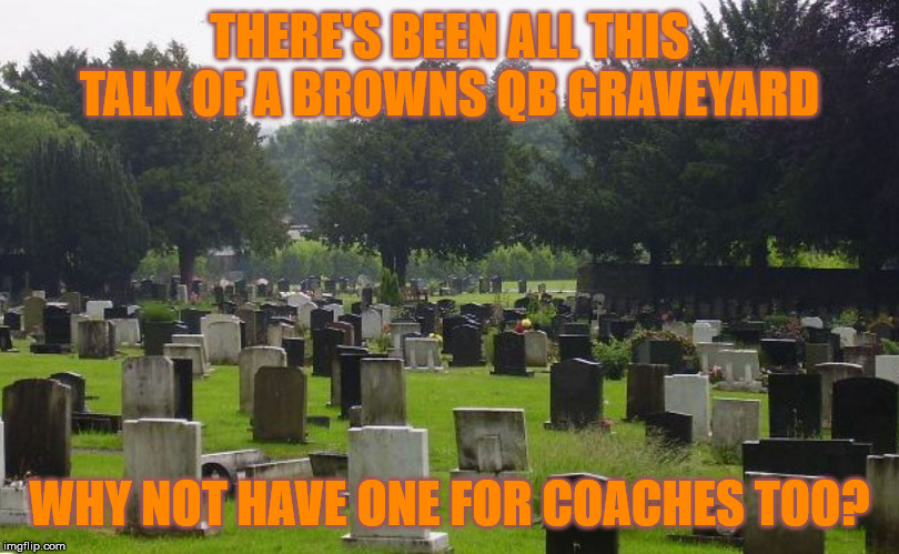 Even though Freddie did way better than Hue. Is it too much for us fans to ask for consistency? Good consistency. | THERE'S BEEN ALL THIS TALK OF A BROWNS QB GRAVEYARD; WHY NOT HAVE ONE FOR COACHES TOO? | image tagged in graveyard,cleveland browns,nfl football | made w/ Imgflip meme maker