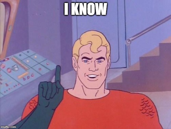 Aquaman questions | I KNOW | image tagged in aquaman questions | made w/ Imgflip meme maker