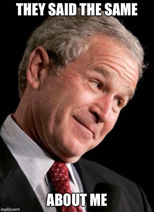 George W. Bush Blame  | THEY SAID THE SAME ABOUT ME | image tagged in george w bush blame | made w/ Imgflip meme maker