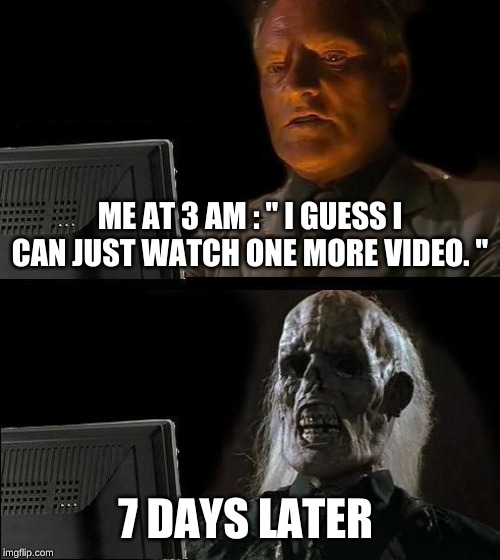 I'll Just Wait Here Meme | ME AT 3 AM : " I GUESS I CAN JUST WATCH ONE MORE VIDEO. "; 7 DAYS LATER | image tagged in memes,ill just wait here | made w/ Imgflip meme maker