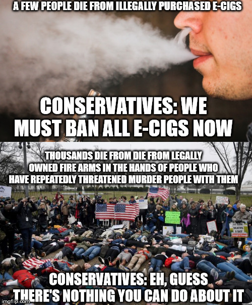 Reverse logic | A FEW PEOPLE DIE FROM ILLEGALLY PURCHASED E-CIGS; CONSERVATIVES: WE MUST BAN ALL E-CIGS NOW; THOUSANDS DIE FROM DIE FROM LEGALLY OWNED FIRE ARMS IN THE HANDS OF PEOPLE WHO HAVE REPEATEDLY THREATENED MURDER PEOPLE WITH THEM; CONSERVATIVES: EH, GUESS THERE'S NOTHING YOU CAN DO ABOUT IT | image tagged in e-vape | made w/ Imgflip meme maker