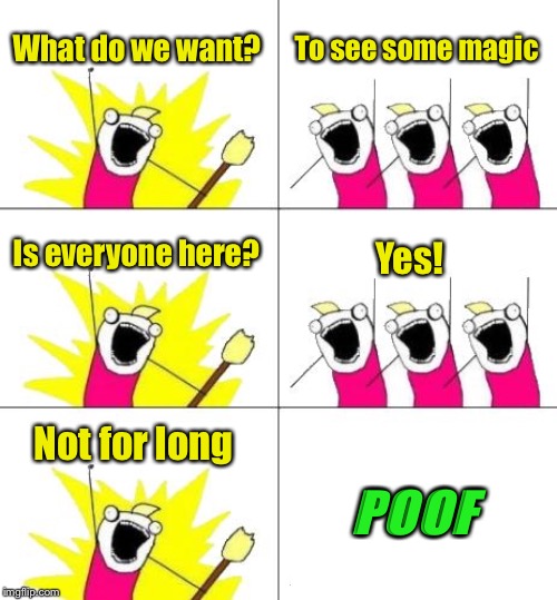 Careful what you ask for |  What do we want? To see some magic; Is everyone here? Yes! Not for long; POOF | image tagged in memes,what do we want 3,magic | made w/ Imgflip meme maker