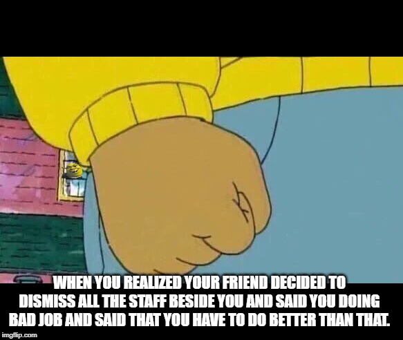 Arthur Fist Meme | WHEN YOU REALIZED YOUR FRIEND DECIDED TO DISMISS ALL THE STAFF BESIDE YOU AND SAID YOU DOING BAD JOB AND SAID THAT YOU HAVE TO DO BETTER THAN THAT. | image tagged in memes,arthur fist | made w/ Imgflip meme maker