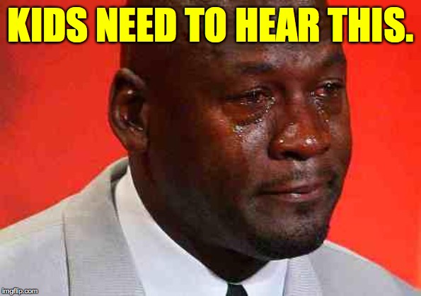 crying michael jordan | KIDS NEED TO HEAR THIS. | image tagged in crying michael jordan | made w/ Imgflip meme maker