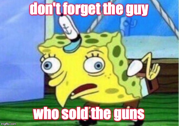 Mocking Spongebob Meme | don't forget the guy who sold the guns | image tagged in memes,mocking spongebob | made w/ Imgflip meme maker
