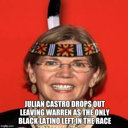 Elizabeth Warren | JULIAN CASTRO DROPS OUT LEAVING WARREN AS THE ONLY BLACK LATINO LEFT IN THE RACE | image tagged in elizabeth warren | made w/ Imgflip meme maker