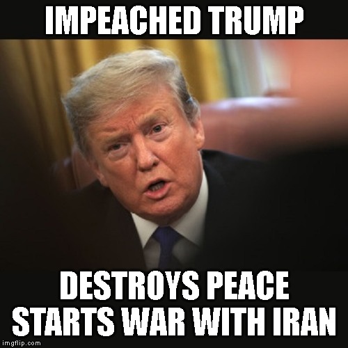 Get This Crazy Guy Out Of The White House ASAP! | IMPEACHED TRUMP; DESTROYS PEACE STARTS WAR WITH IRAN | image tagged in impeached trump,insane,warmonger,ww iii,iran,donald trump is an idiot | made w/ Imgflip meme maker