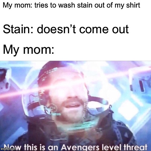 Now this is a dad level threat | My mom: tries to wash stain out of my shirt; Stain: doesn’t come out; My mom: | image tagged in now this is an avengers level threat | made w/ Imgflip meme maker