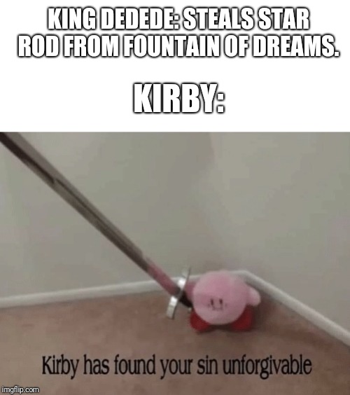 Kirby has found your sin unforgivable | KING DEDEDE: STEALS STAR ROD FROM FOUNTAIN OF DREAMS. KIRBY: | image tagged in kirby has found your sin unforgivable | made w/ Imgflip meme maker