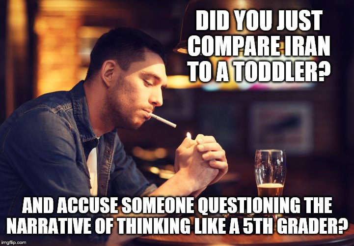 DID YOU JUST COMPARE IRAN TO A TODDLER? AND ACCUSE SOMEONE QUESTIONING THE NARRATIVE OF THINKING LIKE A 5TH GRADER? | made w/ Imgflip meme maker