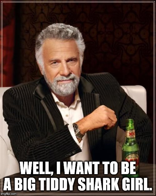 The Most Interesting Man In The World Meme | WELL, I WANT TO BE A BIG TIDDY SHARK GIRL. | image tagged in memes,the most interesting man in the world | made w/ Imgflip meme maker