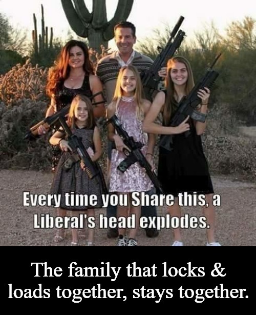 Every time you share this, a Liberal's head explodes. | image tagged in lock and load,2nd amendment,self defense,family life,family photo,like and share | made w/ Imgflip meme maker