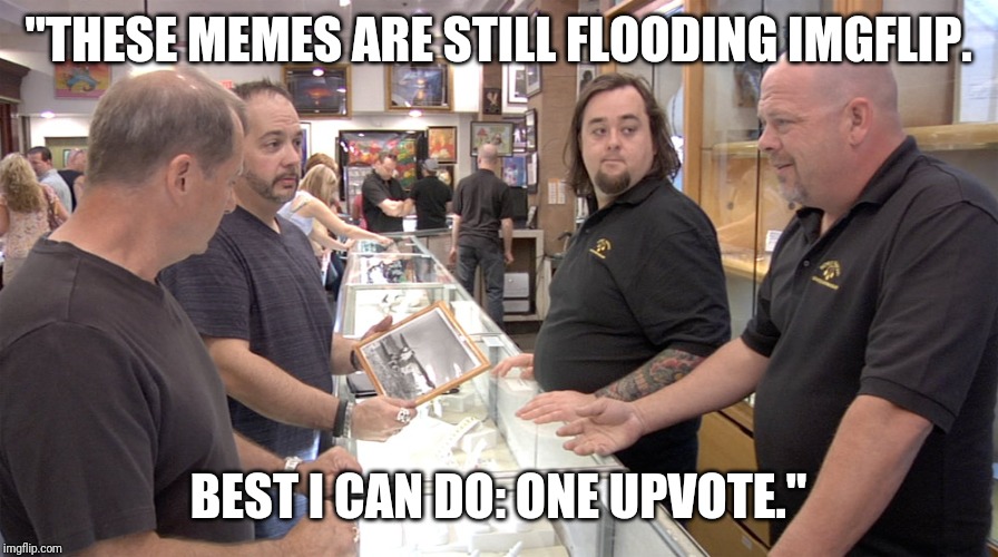 Pawn Stars | "THESE MEMES ARE STILL FLOODING IMGFLIP. BEST I CAN DO: ONE UPVOTE." | image tagged in pawn stars | made w/ Imgflip meme maker