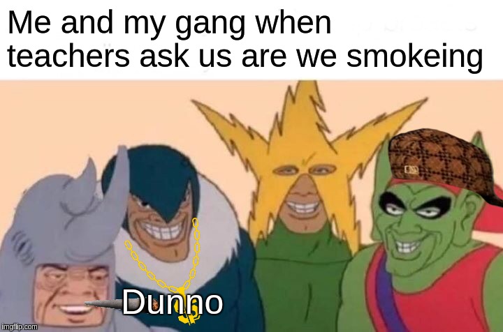 Me And The Boys | Me and my gang when teachers ask us are we smokeing; Dunno | image tagged in memes,me and the boys | made w/ Imgflip meme maker