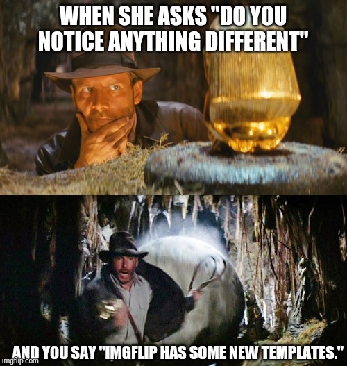 Indiana Jones Ball Run | WHEN SHE ASKS "DO YOU NOTICE ANYTHING DIFFERENT"; AND YOU SAY "IMGFLIP HAS SOME NEW TEMPLATES." | image tagged in indiana jones ball run | made w/ Imgflip meme maker