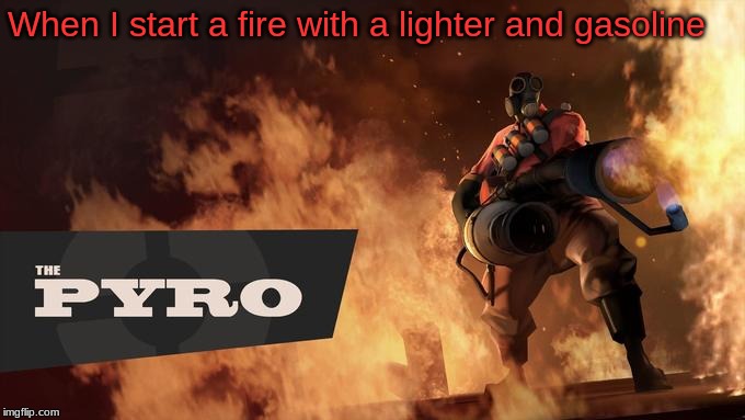 The Pyro - TF2 | When I start a fire with a lighter and gasoline | image tagged in the pyro - tf2 | made w/ Imgflip meme maker