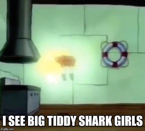 Ascending Spongebob | I SEE BIG TIDDY SHARK GIRLS | image tagged in ascending spongebob | made w/ Imgflip meme maker