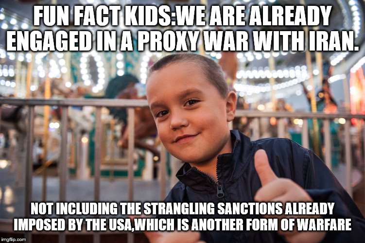 Cool | FUN FACT KIDS:WE ARE ALREADY ENGAGED IN A PROXY WAR WITH IRAN. NOT INCLUDING THE STRANGLING SANCTIONS ALREADY IMPOSED BY THE USA,WHICH IS AN | image tagged in cool | made w/ Imgflip meme maker