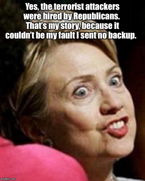 Hillary Clinton Fish | Yes, the terrorist attackers were hired by Republicans.  That’s my story, because it couldn’t be my fault I sent no backup. | image tagged in hillary clinton fish | made w/ Imgflip meme maker