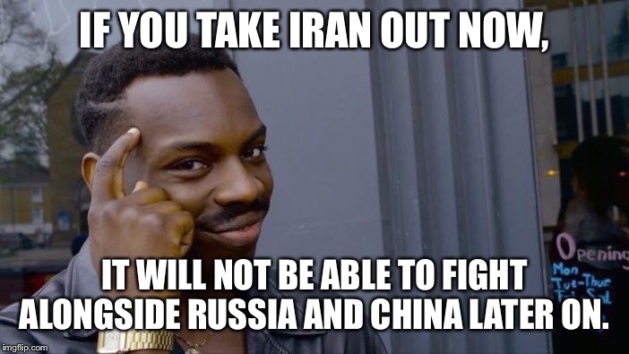 Roll Safe Think About It | IF YOU TAKE IRAN OUT NOW, IT WILL NOT BE ABLE TO FIGHT ALONGSIDE RUSSIA AND CHINA LATER ON. | image tagged in memes,roll safe think about it | made w/ Imgflip meme maker