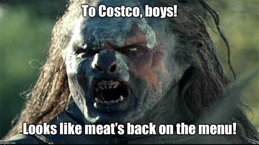 looks like meat's back on the menu, boys | To Costco, boys! Looks like meat’s back on the menu! | image tagged in looks like meat's back on the menu boys | made w/ Imgflip meme maker