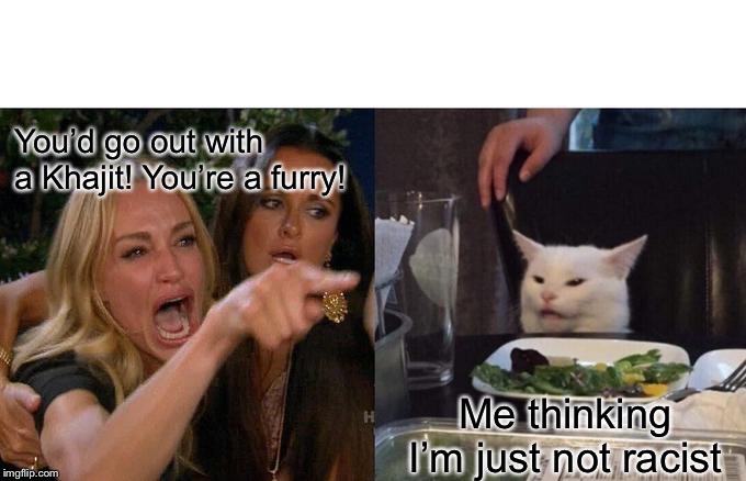 Woman Yelling At Cat Meme | You’d go out with a Khajit! You’re a furry! Me thinking I’m just not racist | image tagged in memes,woman yelling at cat | made w/ Imgflip meme maker