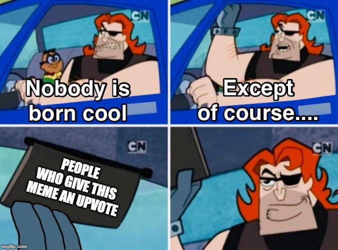 Nobody is born cool | PEOPLE WHO GIVE THIS MEME AN UPVOTE | image tagged in nobody is born cool | made w/ Imgflip meme maker