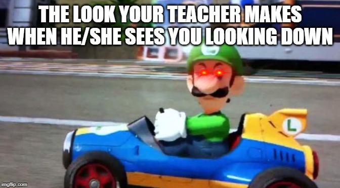 Luigi Death Stare | THE LOOK YOUR TEACHER MAKES WHEN HE/SHE SEES YOU LOOKING DOWN | image tagged in luigi death stare | made w/ Imgflip meme maker
