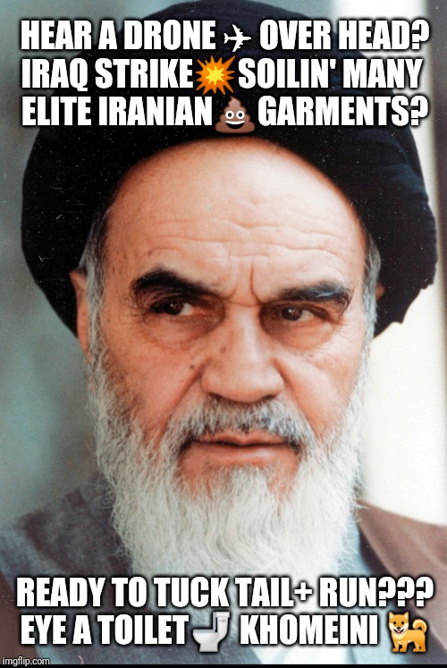 IRANIAN SH!T GETTING DIARRHEAL! | HEAR A DRONE ✈ OVER HEAD?
IRAQ STRIKE💥SOILIN' MANY 
ELITE IRANIAN💩GARMENTS? READY TO TUCK TAIL+ RUN???
EYE A TOILET🚽 KHOMEINI 🐕 | image tagged in ayatollah khomeini,drone,oh shit,diarrhea,grim reaper knocking door,the great awakening | made w/ Imgflip meme maker